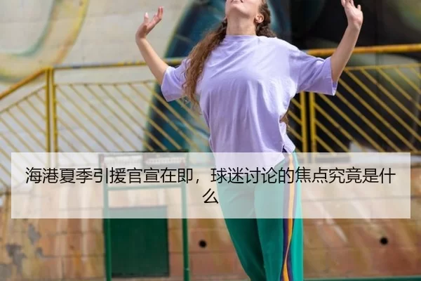 海港夏季引援官宣在即，球迷讨论的焦点究竟是什么